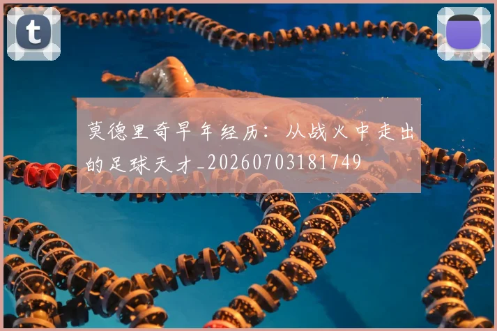 莫德里奇早年经历:从战火中走出的足球天才_20260703181749