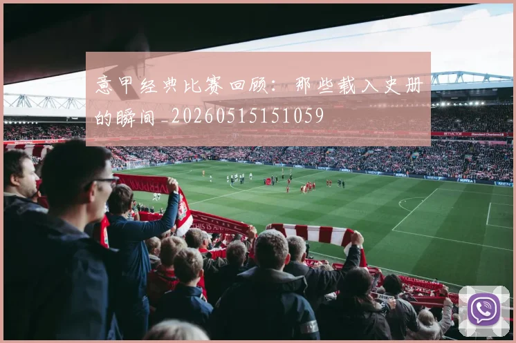 意甲经典比赛回顾：那些载入史册的瞬间_20260515151059