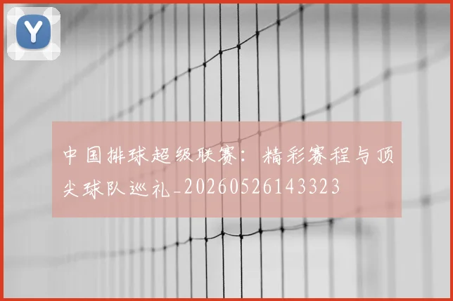 中国排球超级联赛:精彩赛程与顶尖球队巡礼_20260526143323
