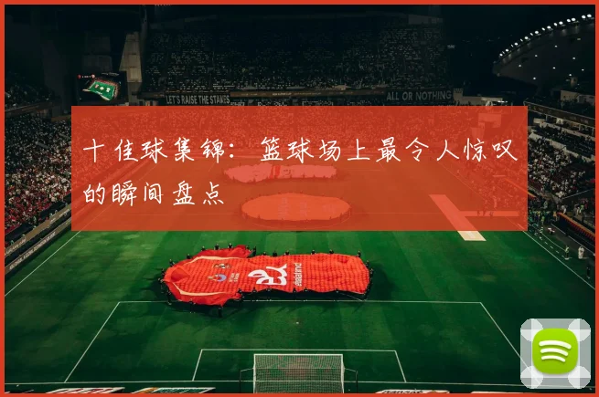 十佳球集锦：篮球场上最令人惊叹的瞬间盘点