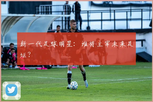 新一代足球明星：谁将主宰未来足坛？