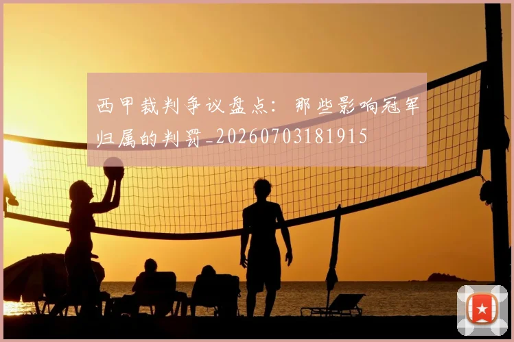 西甲裁判争议盘点：那些影响冠军归属的判罚_20260703181915