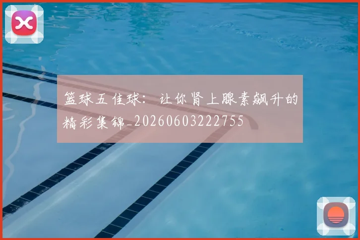 篮球五佳球：让你肾上腺素飙升的精彩集锦_20260603222755