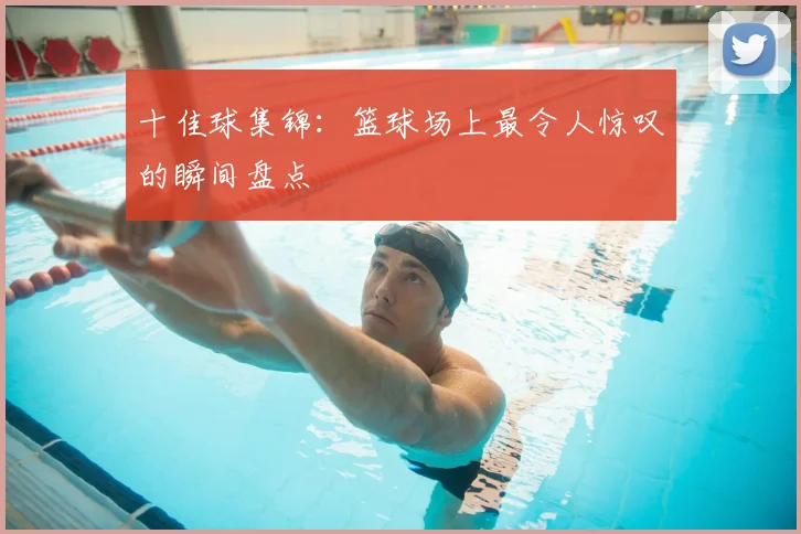 十佳球集锦：篮球场上最令人惊叹的瞬间盘点