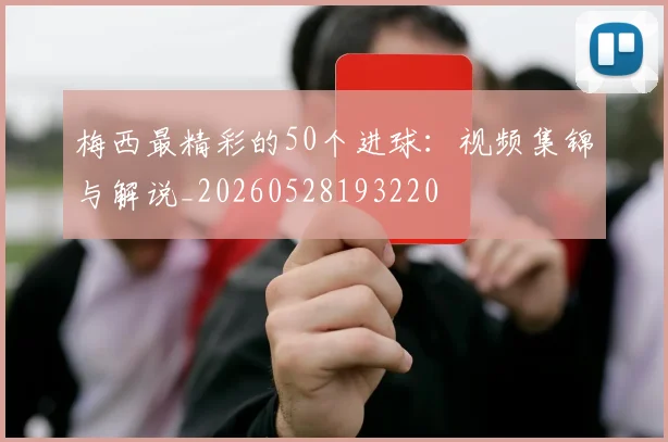 梅西最精彩的50个进球：视频集锦与解说_20260528193220