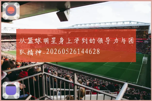 从篮球明星身上学到的领导力与团队精神_20260526144628