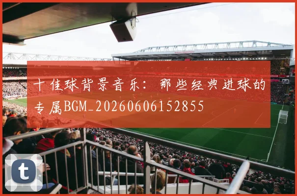 十佳球背景音乐：那些经典进球的专属BGM_20260606152855