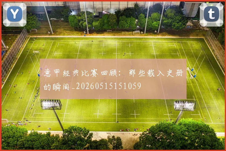 意甲经典比赛回顾：那些载入史册的瞬间_20260515151059