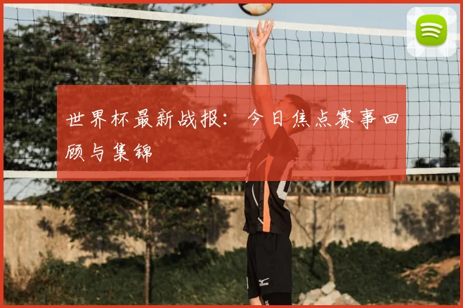 世界杯最新战报:今日焦点赛事回顾与集锦