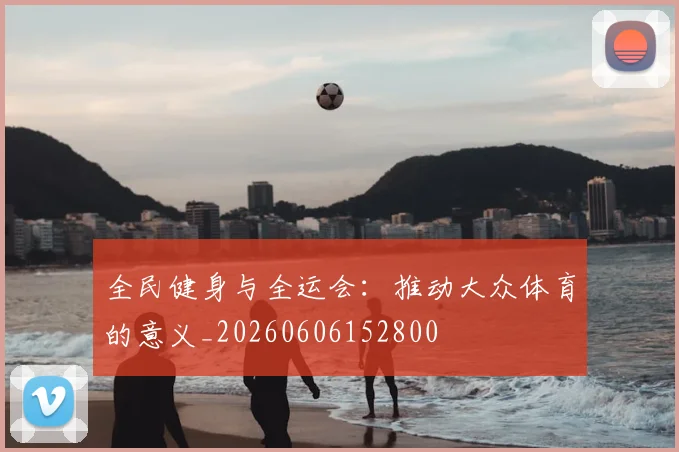 全民健身与全运会:推动大众体育的意义_20260606152800