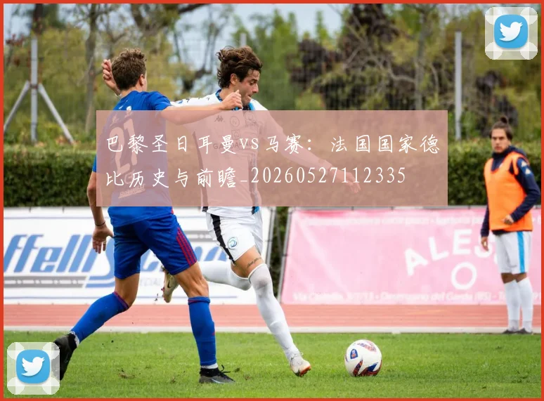 巴黎圣日耳曼vs马赛：法国国家德比历史与前瞻_20260527112335