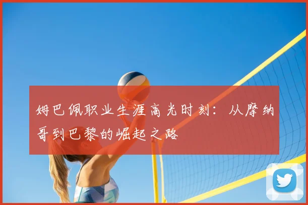姆巴佩职业生涯高光时刻：从摩纳哥到巴黎的崛起之路