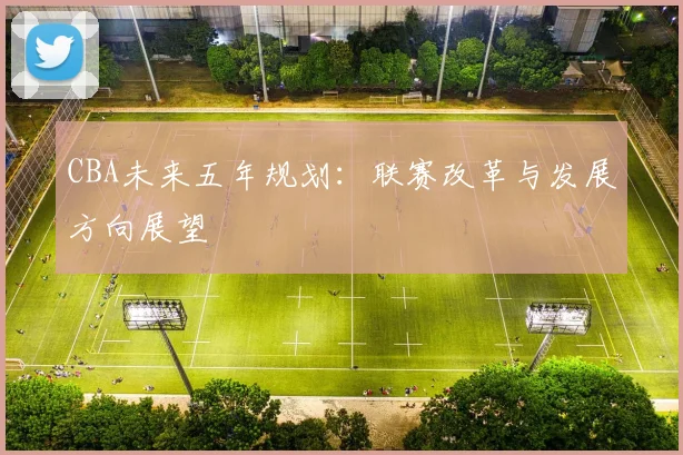 CBA未来五年规划：联赛改革与发展方向展望