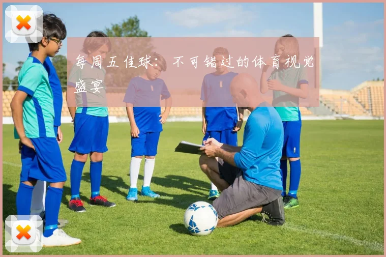 每周五佳球：不可错过的体育视觉盛宴