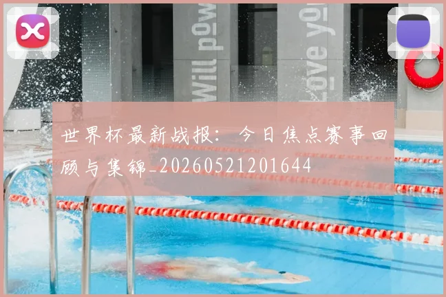 世界杯最新战报：今日焦点赛事回顾与集锦_20260521201644