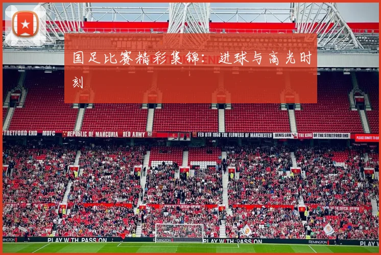 国足比赛精彩集锦：进球与高光时刻