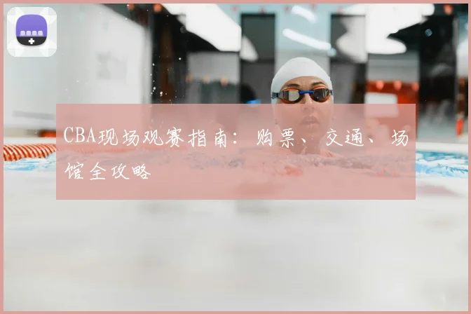 CBA现场观赛指南：购票、交通、场馆全攻略