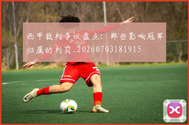 西甲裁判争议盘点：那些影响冠军归属的判罚_20260703181915