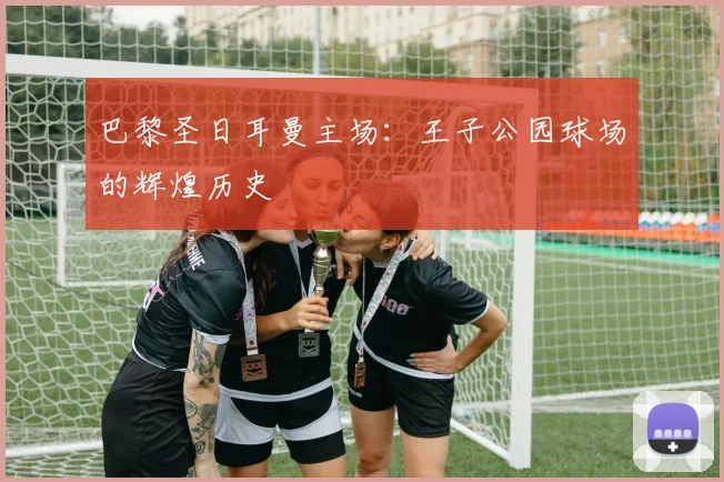 巴黎圣日耳曼主场：王子公园球场的辉煌历史