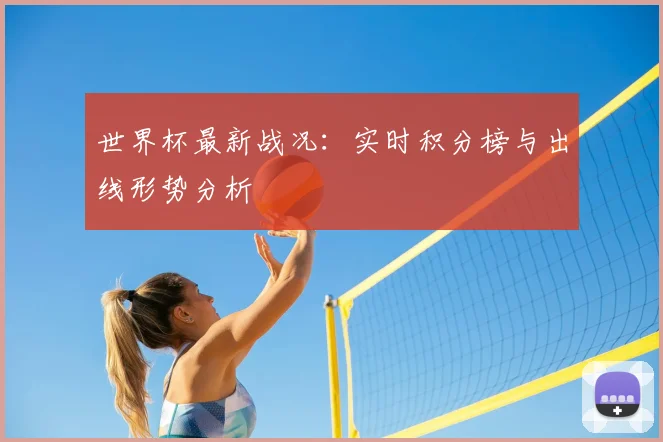 世界杯最新战况:实时积分榜与出线形势分析