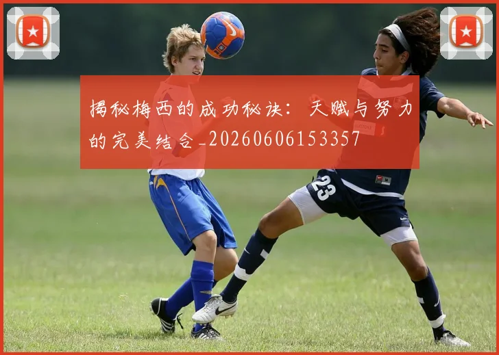 揭秘梅西的成功秘诀：天赋与努力的完美结合_20260606153357