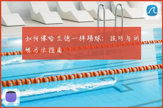 如何像哈兰德一样踢球：技巧与训练方法指南
