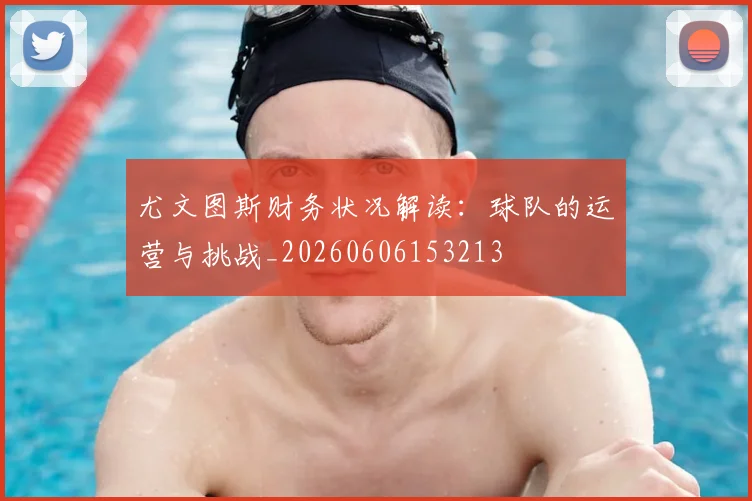 尤文图斯财务状况解读：球队的运营与挑战_20260606153213