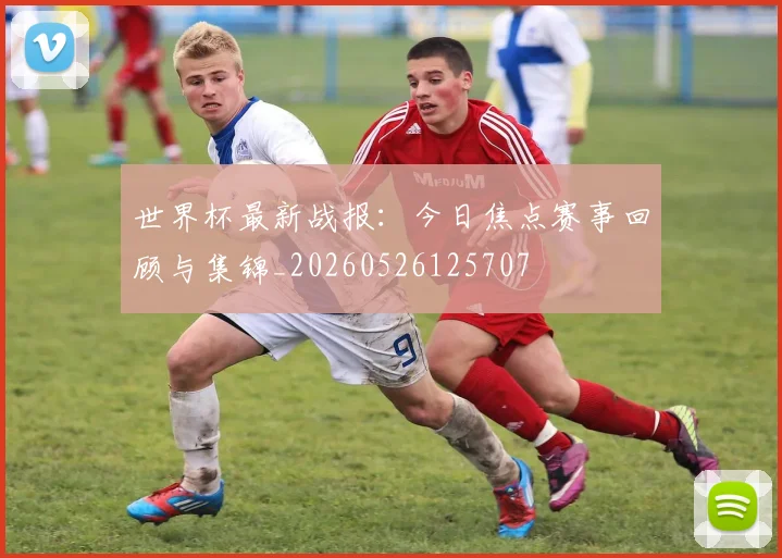世界杯最新战报：今日焦点赛事回顾与集锦_20260526125707