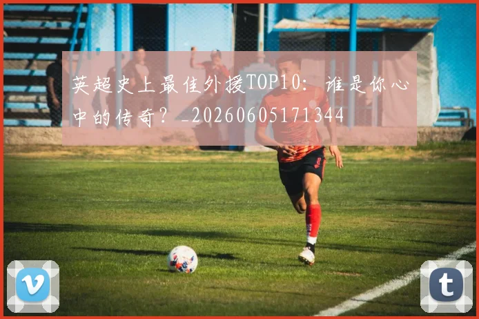 英超史上最佳外援TOP10：谁是你心中的传奇？_20260605171344