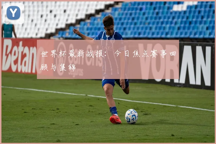 世界杯最新战报:今日焦点赛事回顾与集锦