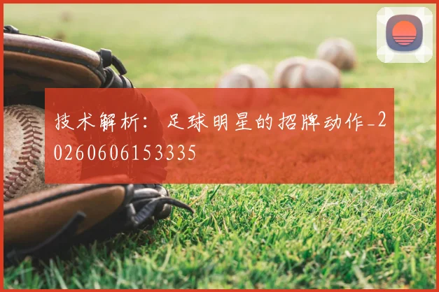技术解析：足球明星的招牌动作_20260606153335