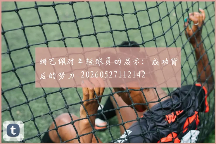 姆巴佩对年轻球员的启示：成功背后的努力_20260527112142