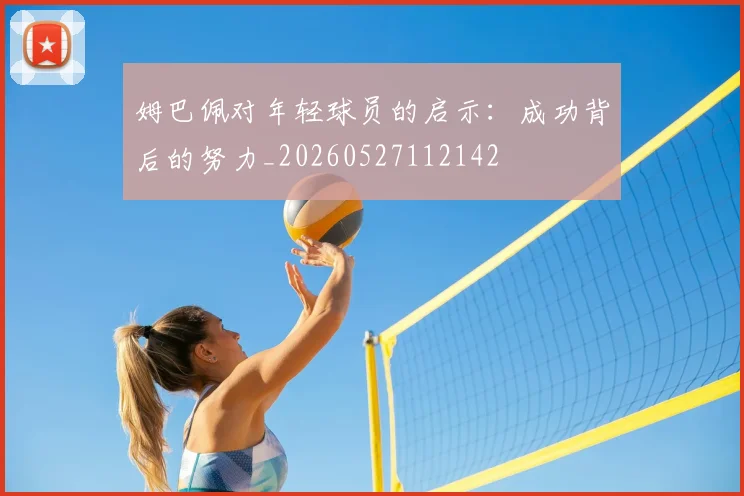 姆巴佩对年轻球员的启示:成功背后的努力_20260527112142