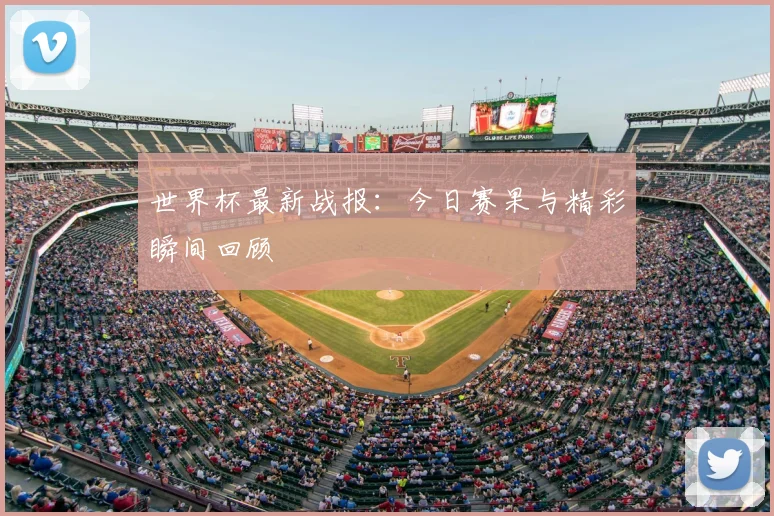 世界杯最新战报:今日赛果与精彩瞬间回顾