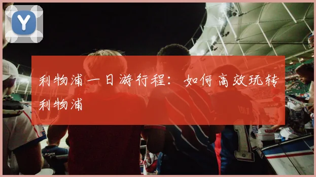 利物浦一日游行程：如何高效玩转利物浦