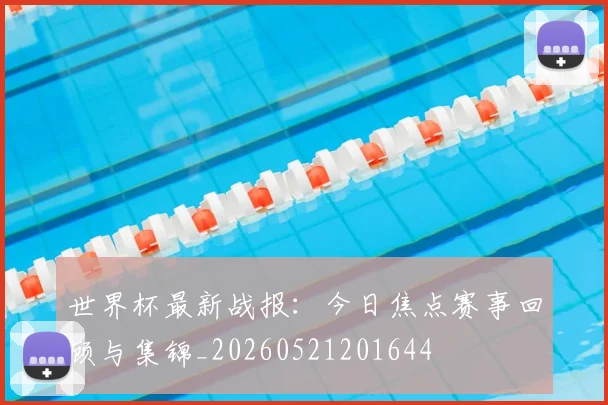 世界杯最新战报:今日焦点赛事回顾与集锦_20260521201644