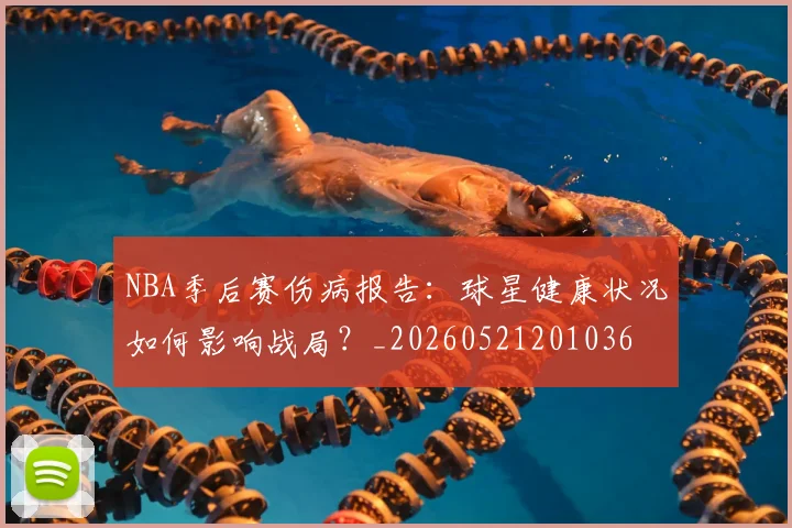NBA季后赛伤病报告：球星健康状况如何影响战局？_20260521201036