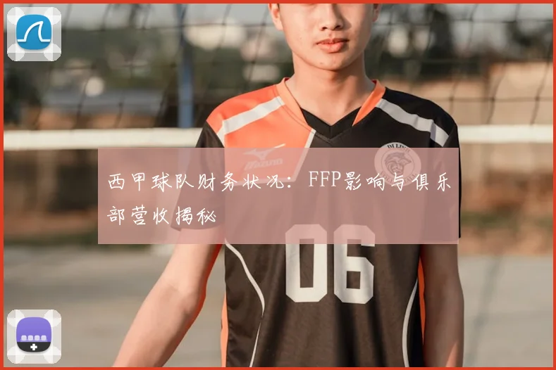 西甲球队财务状况：FFP影响与俱乐部营收揭秘