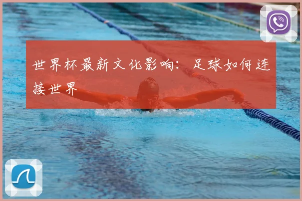 世界杯最新文化影响：足球如何连接世界