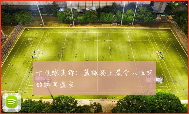 十佳球集锦：篮球场上最令人惊叹的瞬间盘点