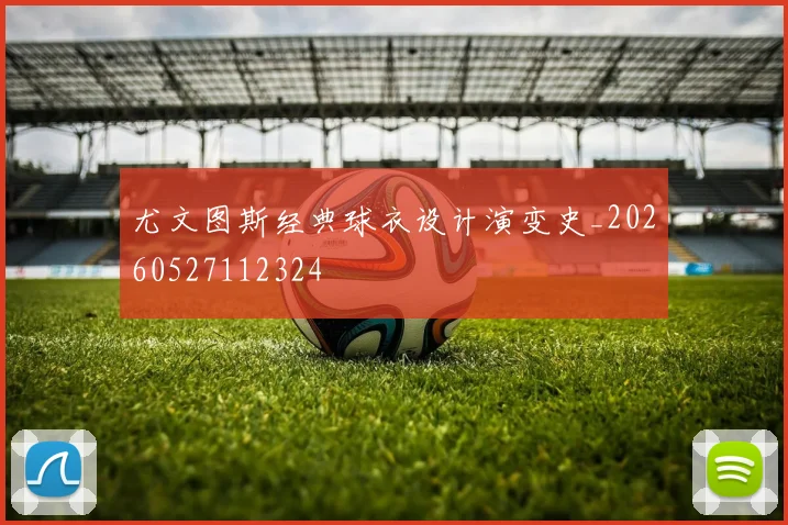 尤文图斯经典球衣设计演变史_20260527112324